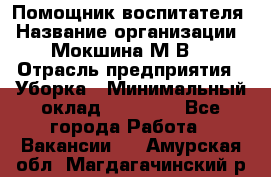 Помощник воспитателя › Название организации ­ Мокшина М.В. › Отрасль предприятия ­ Уборка › Минимальный оклад ­ 11 000 - Все города Работа » Вакансии   . Амурская обл.,Магдагачинский р-н